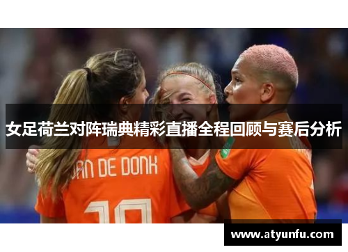 女足荷兰对阵瑞典精彩直播全程回顾与赛后分析
