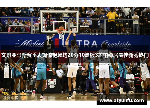 文班亚马新赛季表现惊艳场均20分10篮板3盖帽稳居最佳新秀热门