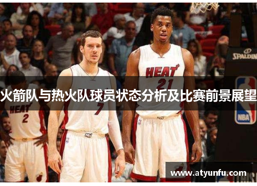 火箭队与热火队球员状态分析及比赛前景展望