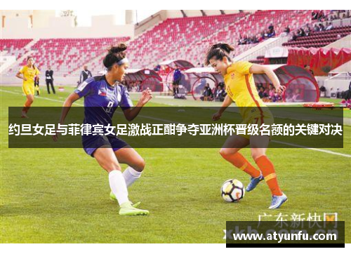 约旦女足与菲律宾女足激战正酣争夺亚洲杯晋级名额的关键对决